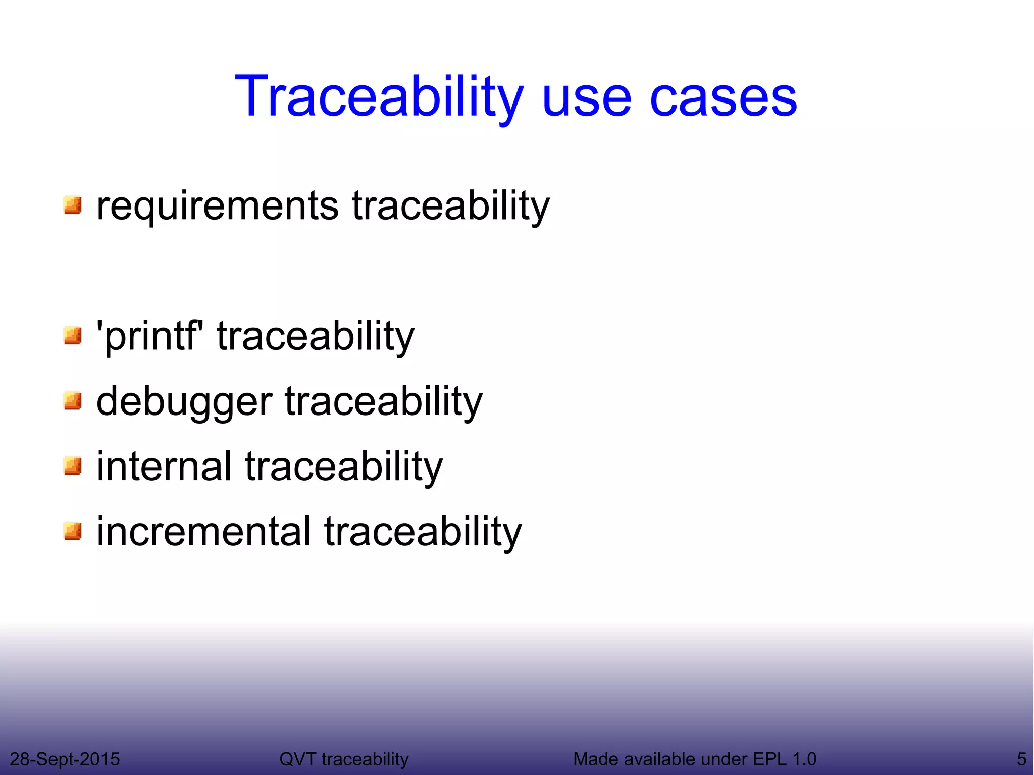 28-Sept-2015 QVT traceability 5Made available under EPL 1.0
Traceability use cases
requirements traceability
'printf' traceability
debugger traceability
internal traceability
incremental traceability
 