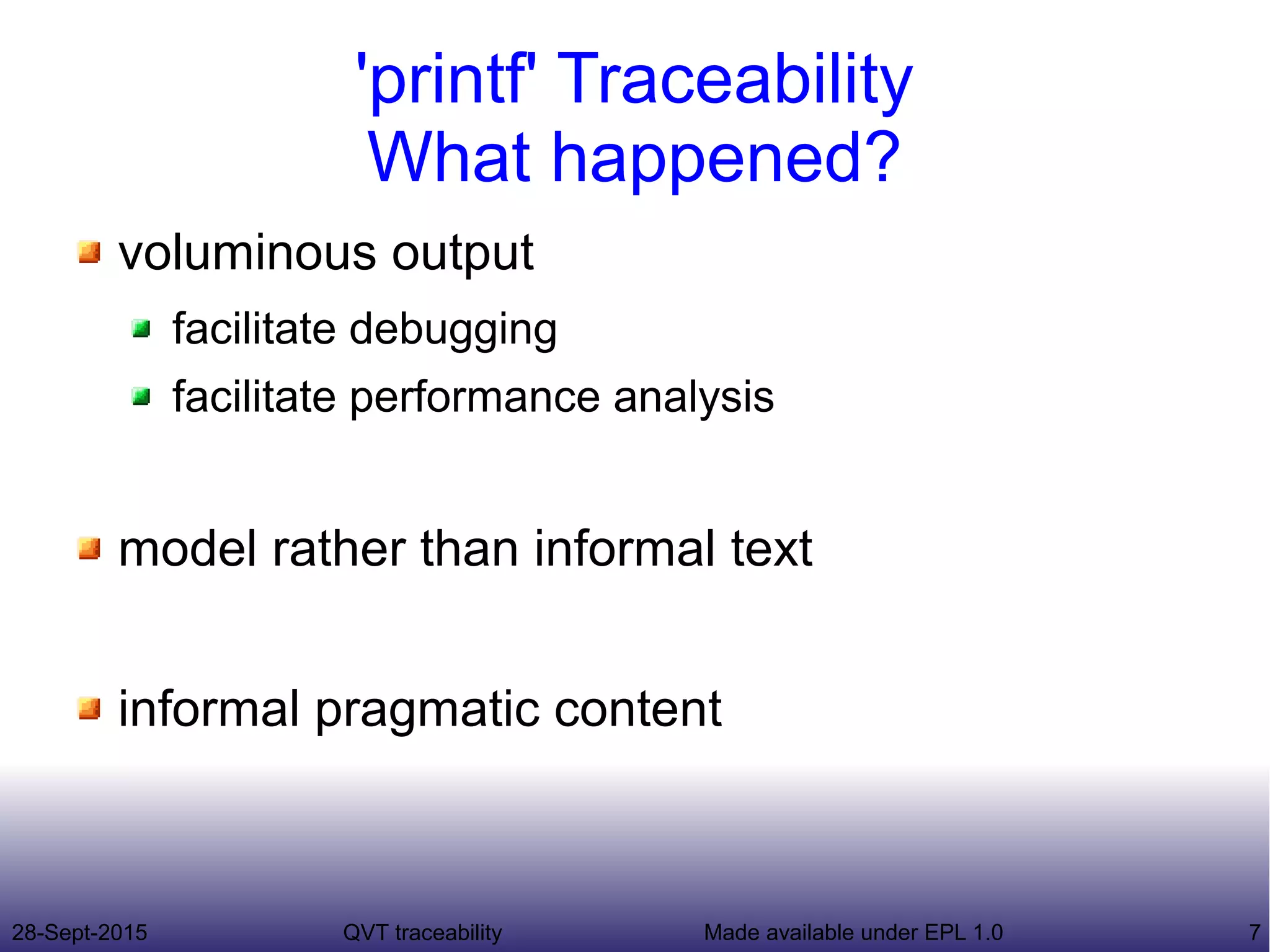 28-Sept-2015 QVT traceability 7Made available under EPL 1.0
'printf' Traceability
What happened?
voluminous output
facilitate debugging
facilitate performance analysis
model rather than informal text
informal pragmatic content
 