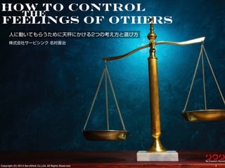 Copyright (C) 2014 Servithink Co.,Ltd. All Rights Reserved. /1001
How to control
feelings of others
the
人に動いてもらうために天秤にかける2つの考え方と選び方
Copyright (C) 2014 Servithink Co.,Ltd. All Rights Reserved.
株式会社サービシンク 名村晋治
 
