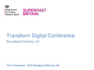 Broadband Delivery UK
Transform Digital Conference
Chris Townsend – CEO Broadband Delivery UK
 