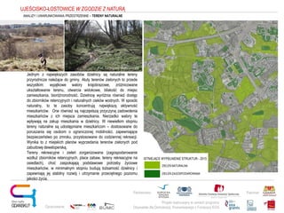 Projekt realizowany w ramach programu
Obywatele dla Demokracji, finansowanego z Funduszy EOG
Partnerstwo: Patronat:
Opracowanie:
Fot. Grzegorz Barczewski
UJEŚCISKO-ŁOSTOWICE W ZGODZIE Z NATURĄ
ANALIZY I UWARUNKOWANIA PRZESTRZENNE – TERENY NATURALNE
ZIELEŃ NATURALNA
ZIELEŃ ZAGOSPODAROWANA
ISTNIEJĄCE WYPEŁNIENIE STRUKTUR - 2015
Jednym z największych zasobów dzielnicy są naturalne tereny
przyrodnicze należące do gminy. Atuty terenów zielonych to przede
wszystkim: wyjątkowe walory krajobrazowe, zróżnicowane
ukształtowanie terenu, otwarcia widokowe, bliskość do miejsc
zamieszkania, bioróżnorodność. Dzielnicę wyróżnia również dostęp
do zbiorników retencyjnych i naturalnych cieków wodnych. W sposób
naturalny, to te zasoby koncentrują największą aktywność
mieszkańców. One również są najczęstszą przyczyną zadowolenia
mieszkańców z ich miejsca zamieszkania. Nierzadko walory te
wpływają na zakup mieszkania w dzielnicy. W niewielkim stopniu
tereny naturalne są udostępniane mieszkańcom – dostosowane do
poruszania się osobom o ograniczonej mobilności, zapewniające
bezpieczeństwo po zmroku, przystosowane do codziennej rekreacji.
Wynika to z miejskich planów wyprzedania terenów zielonych pod
zabudowę deweloperską.
Tereny rekreacyjne i zieleń zorganizowana (zagospodarowanie
wzdłuż zbiorników retencyjnych, place zabaw, tereny rekreacyjne na
osiedlach), choć zaspokajają podstawowe potrzeby życiowe
mieszkańców, w minimalnym stopniu budują tożsamość dzielnicy i
zapewniają jej stabilny rozwój i utrzymanie przeciętnego poziomu
jakości życia.
 