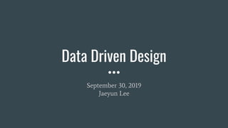 Data Driven Design
September 30, 2019
Jaeyun Lee
 