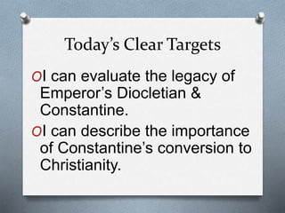 Today’s Clear Targets
OI can evaluate the legacy of
Emperor’s Diocletian &
Constantine.
OI can describe the importance
of Constantine’s conversion to
Christianity.
 