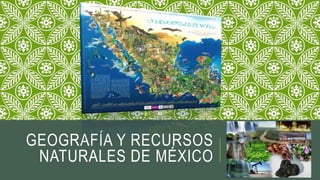 GEOGRAFÍA Y RECURSOS
NATURALES DE MÉXICO
 