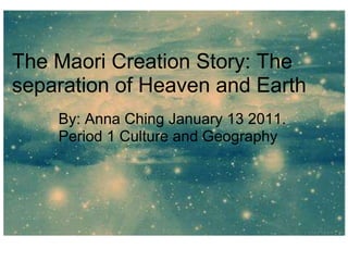 The Maori:Creation story The Maori Creation Story: The separation of Heaven and Earth               By: Anna Ching January 13 2011.             Period 1 Culture and Geography  