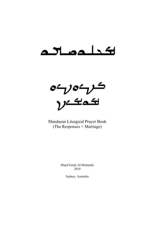 Mandaean Liturgical Prayer Book
(The Responses + Marriage)
Majid Fandi Al-Mubaraki
2010
Sydney, Australia
 