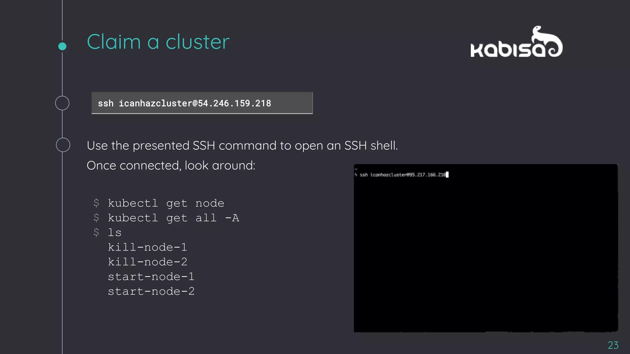 $ kubectl get node
$ kubectl get all -A
$ ls
kill-node-1
kill-node-2
start-node-1
start-node-2
Claim a cluster
23
ssh icanhazcluster@54.246.159.218
Use the presented SSH command to open an SSH shell.
Once connected, look around:
 
