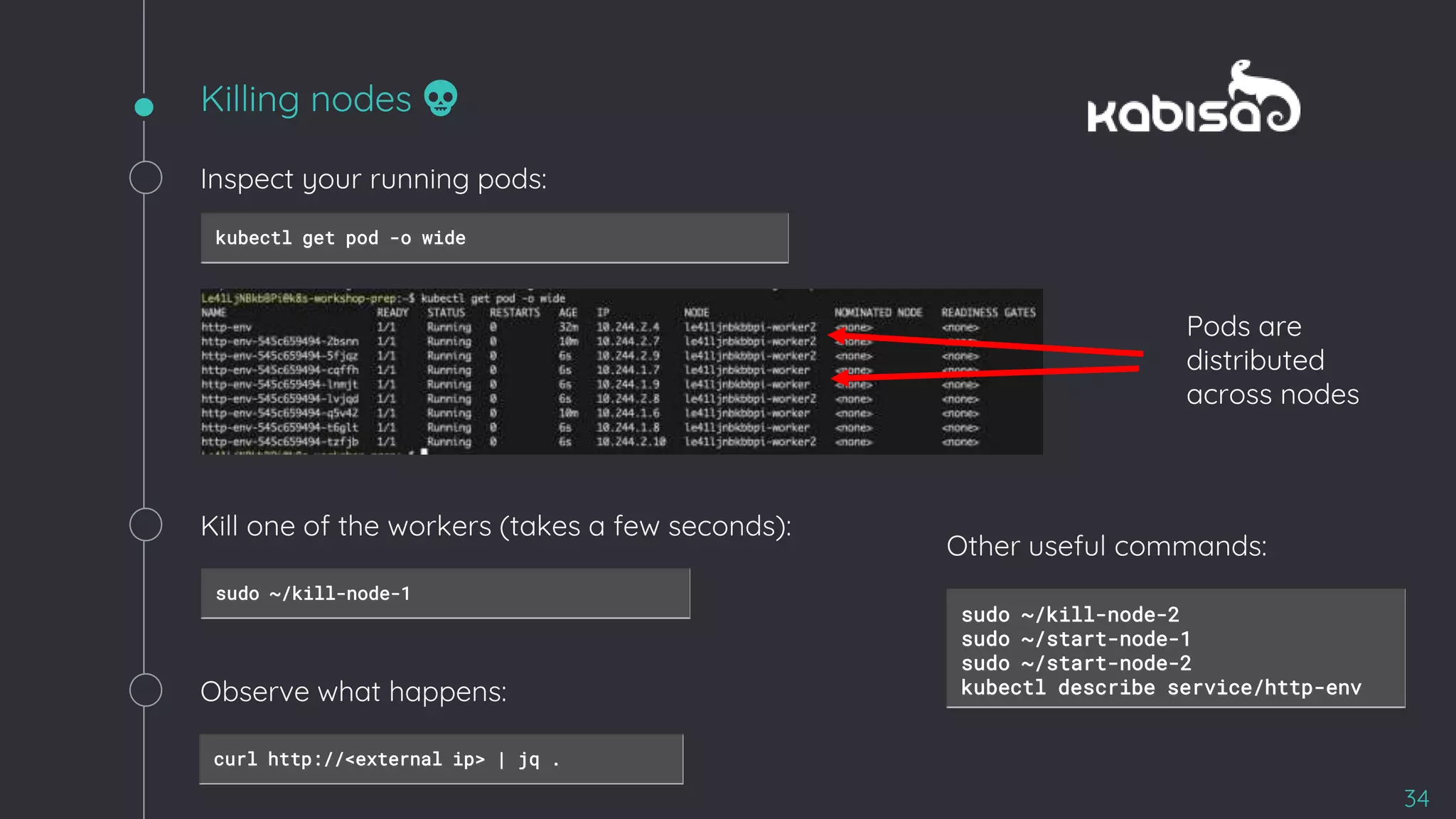 34
sudo ~/kill-node-1
Killing nodes 💀
Inspect your running pods:
kubectl get pod -o wide
Pods are
distributed
across nodes
Kill one of the workers (takes a few seconds):
Observe what happens:
curl http://<external ip> | jq .
sudo ~/kill-node-2
sudo ~/start-node-1
sudo ~/start-node-2
kubectl describe service/http-env
Other useful commands:
 
