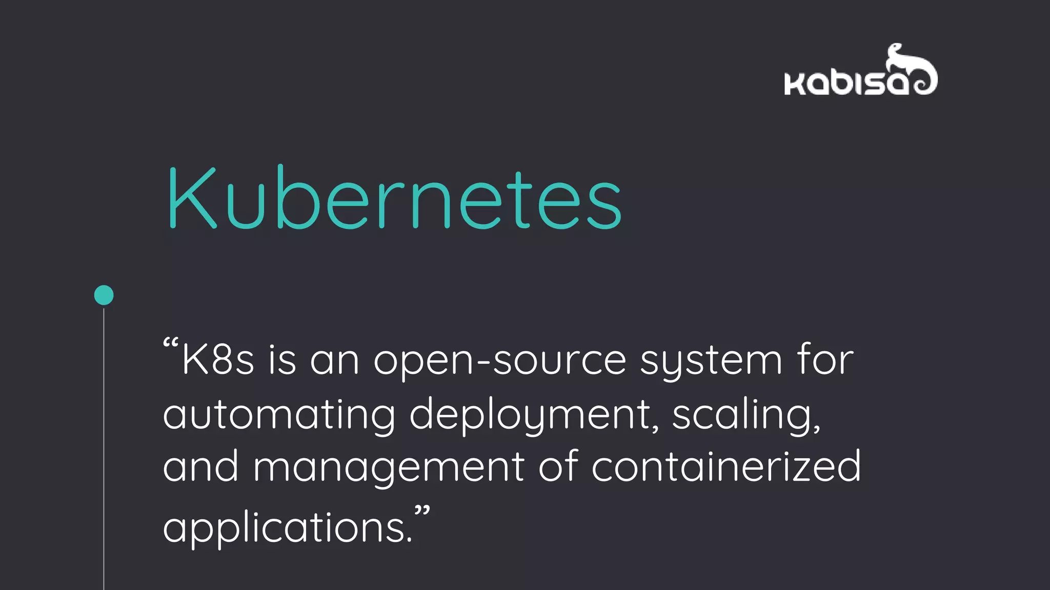 Kubernetes
“K8s is an open-source system for
automating deployment, scaling,
and management of containerized
applications.”
 