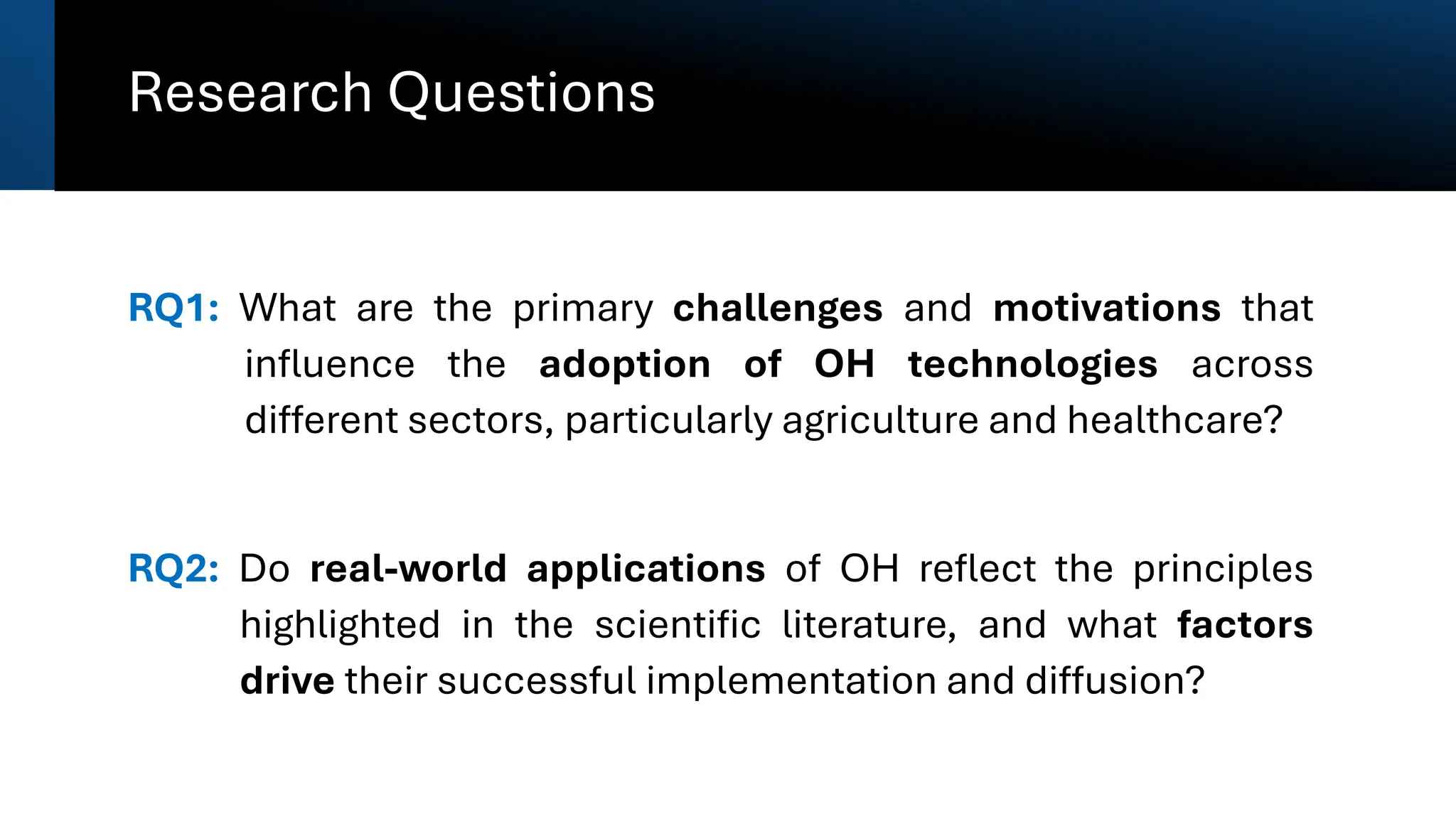 Research Questions
RQ1: What are the primary challenges and motivations that
influence the adoption of OH technologies across
different sectors, particularly agriculture and healthcare?
RQ2: Do real-world applications of OH reflect the principles
highlighted in the scientific literature, and what factors
drive their successful implementation and diffusion?
 