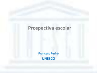 Prospectiva escolar
Francesc Pedró
UNESCO
 
