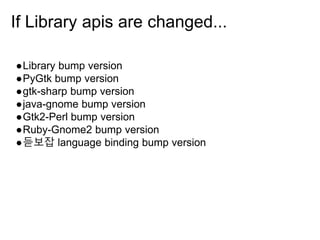 If Library apis are changed...
●Library bump version
●PyGtk bump version
●gtk-sharp bump version
●java-gnome bump version
●Gtk2-Perl bump version
●Ruby-Gnome2 bump version
●듣보잡 language binding bump version
 