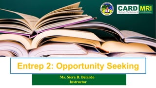 Entrep 2: Opportunity Seeking
Ms. Siera B. Belardo
Instructor
 