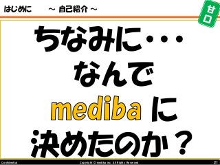 21Copyright © mediba inc. All Rights Reserved.Confidential
はじめに ～ 自己紹介 ～
ちなみに・・・
なんで
に
決めたのか？
 