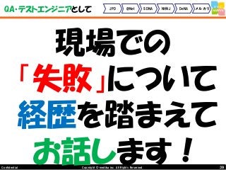 39Copyright © mediba inc. All Rights Reserved.Confidential
QA・テストエンジニアとして JPD @Net SDNA NHNJ DeNA メルカリ
現場での
「失敗」について
経歴を踏まえて
お話します！
 