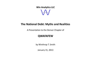 Win Analytics LLC




The National Debt: Myths and Realities
    A Presentation to the Denver Chapter of

               QWAFAFEW

             by Winthrop T. Smith

               January 31, 2013
 