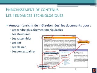 ENRICHISSEMENT DE CONTENUS
LES TENDANCES TECHNOLOGIQUES
• Annoter (enrichir de méta-données) les documents pour :
 Les rendre plus aisément manipulables
 Les structurer
 Les rassembler
 Les lier
 Les classer
 Les contextualiser
 