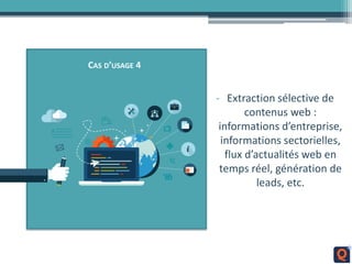 CAS D’USAGE 4
- Extraction sélective de
contenus web :
informations d’entreprise,
informations sectorielles,
flux d’actualités web en
temps réel, génération de
leads, etc.
 