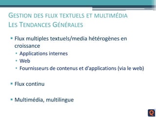 GESTION DES FLUX TEXTUELS ET MULTIMÉDIA
LES TENDANCES GÉNÉRALES
 Flux multiples textuels/media hétérogènes en
croissance
• Applications internes
• Web
• Fournisseurs de contenus et d’applications (via le web)
 Flux continu
 Multimédia, multilingue
 
