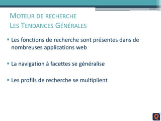 MOTEUR DE RECHERCHE
LES TENDANCES GÉNÉRALES
 Les fonctions de recherche sont présentes dans de
nombreuses applications web
 La navigation à facettes se généralise
 Les profils de recherche se multiplient
 