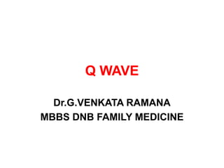 Q WAVE
Dr.G.VENKATA RAMANA
MBBS DNB FAMILY MEDICINE
 