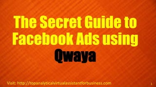 The Secret Guide to
Facebook Ads using
Qwaya
Visit: http://topanalyticalvirtualassistantforbusiness.com 1
 