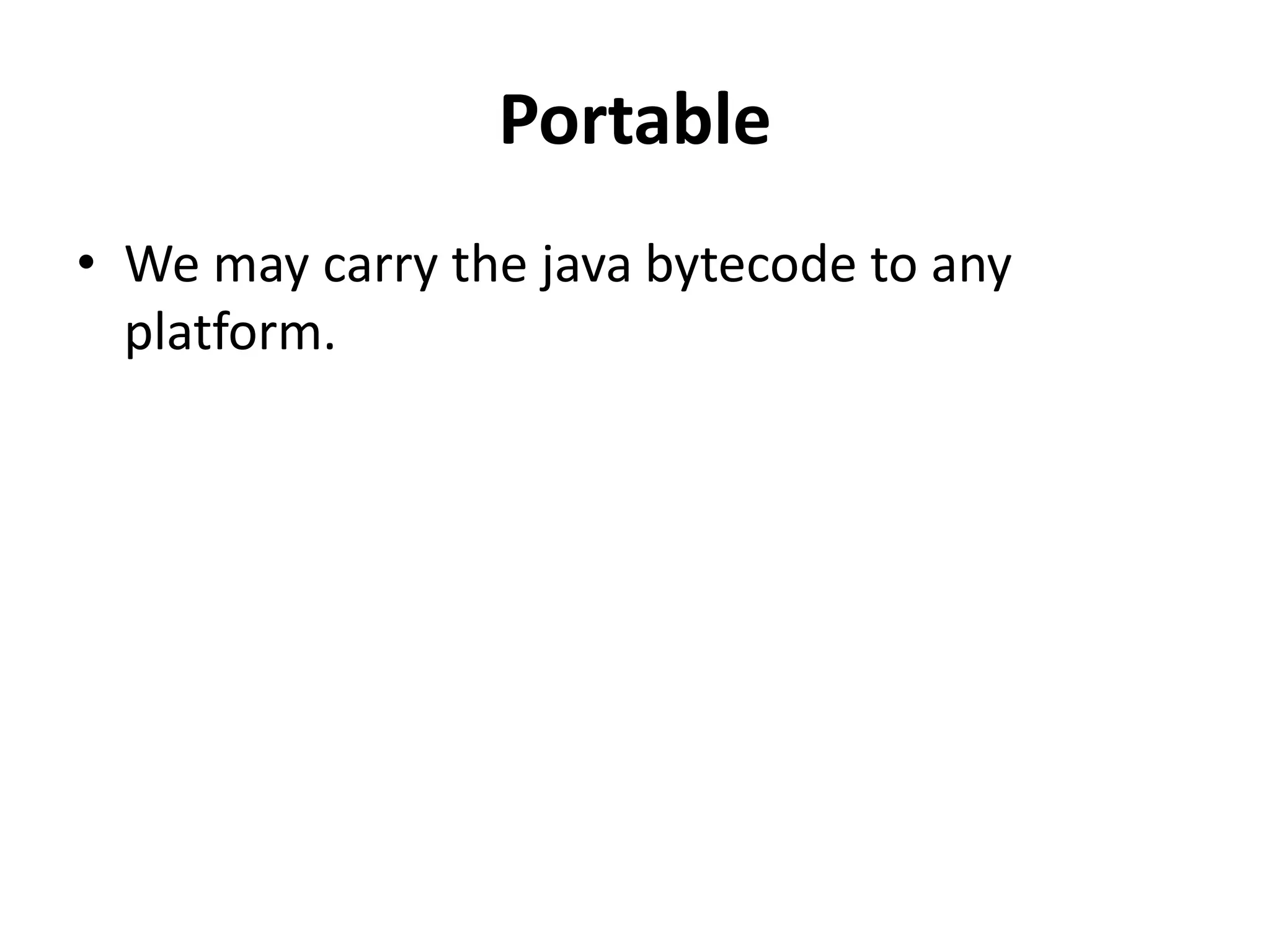Portable
• We may carry the java bytecode to any
platform.
 