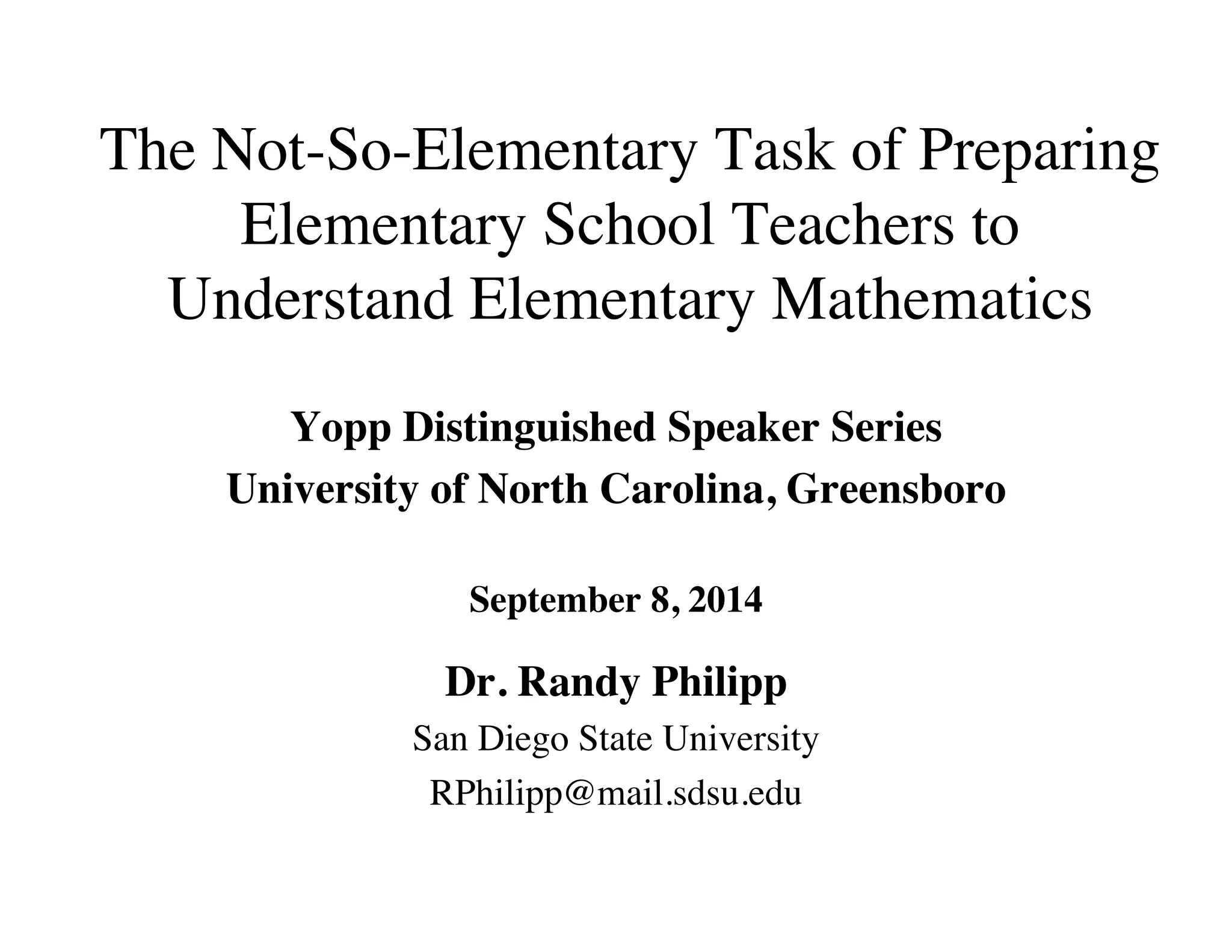The Not-So-Elementary Task of Preparing 
Elementary School Teachers to 
Understand Elementary Mathematics 
Yopp Distinguished Speaker Series 
University of North Carolina, Greensboro 
September 8, 2014 
Dr. Randy Philipp 
San Diego State University 
RPhilipp@mail.sdsu.edu 
 