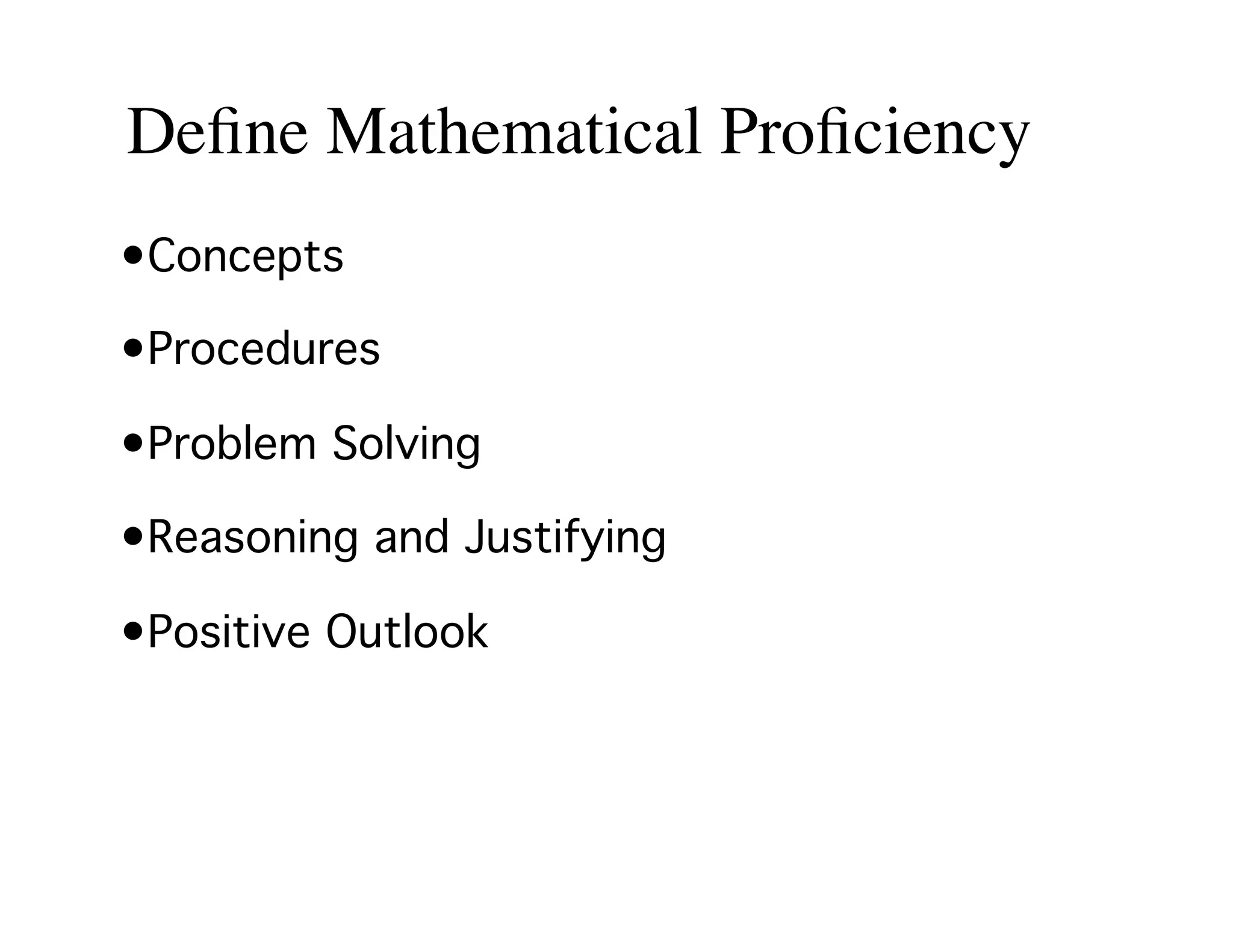 Define Mathematical Proficiency 
• Concepts ! 
• Procedures ! 
• Problem Solving! 
• Reasoning and Justifying! 
• Positive Outlook! 
 