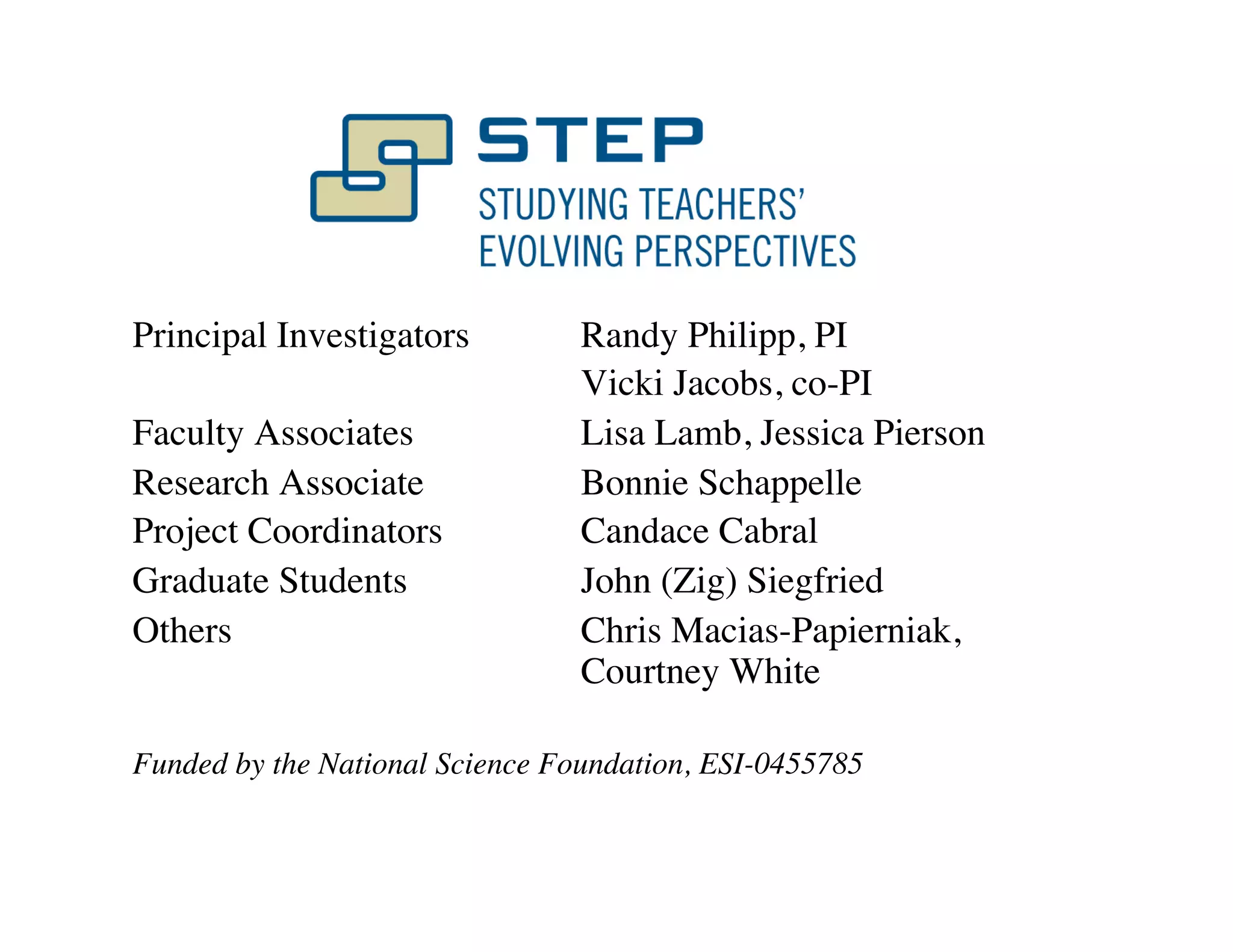 Principal Investigators 
Randy Philipp, PI 
Vicki Jacobs, co-PI 
Faculty Associates 
Lisa Lamb, Jessica Pierson 
Research Associate 
Bonnie Schappelle 
Project Coordinators 
Candace Cabral 
Graduate Students 
John (Zig) Siegfried 
Others 
Chris Macias-Papierniak, 
Courtney White 
Funded by the National Science Foundation, ESI-0455785 
 