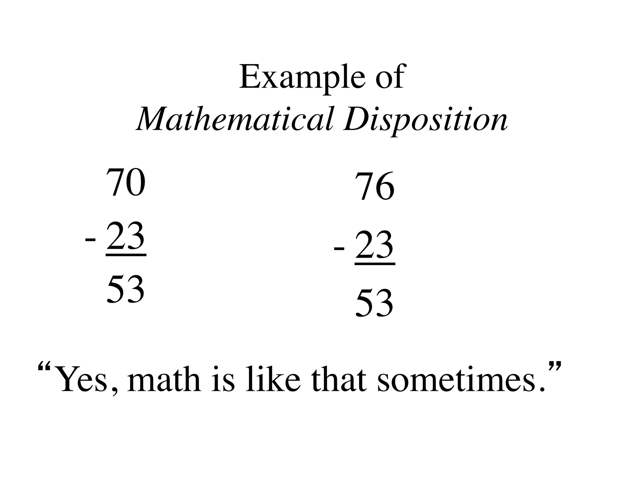 Example of  
Mathematical Disposition 
70 
- 23 
53 
76 
- 23 
53 
“Yes, math is like that sometimes.” 
 