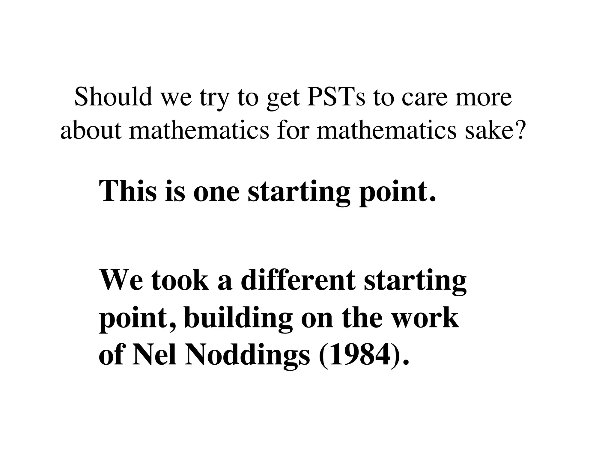 Should we try to get PSTs to care more 
about mathematics for mathematics sake? 
This is one starting point. 
We took a different starting 
point, building on the work 
of Nel Noddings (1984). 
 