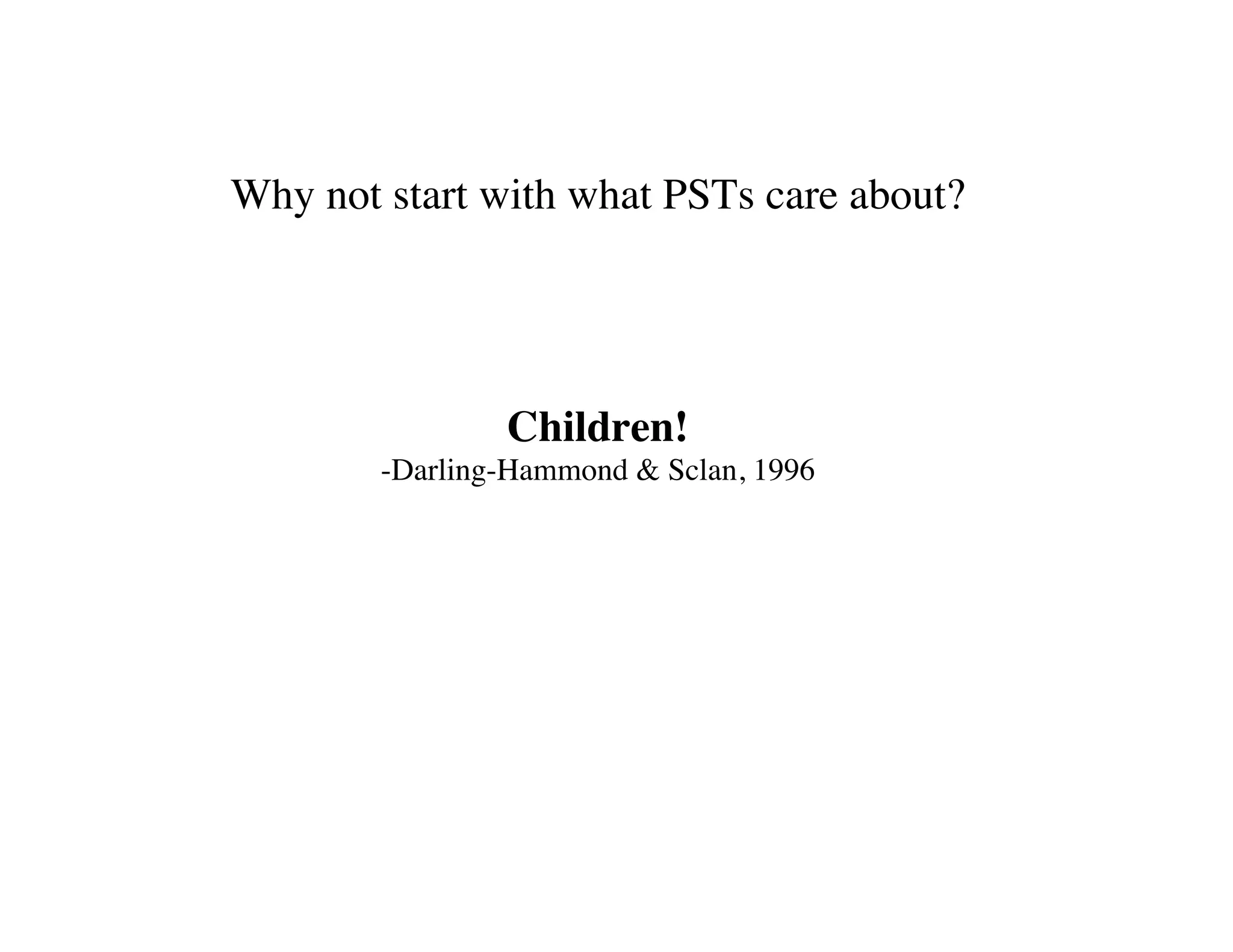 Why not start with what PSTs care about? 
Children! 
-Darling-Hammond  Sclan, 1996 
 