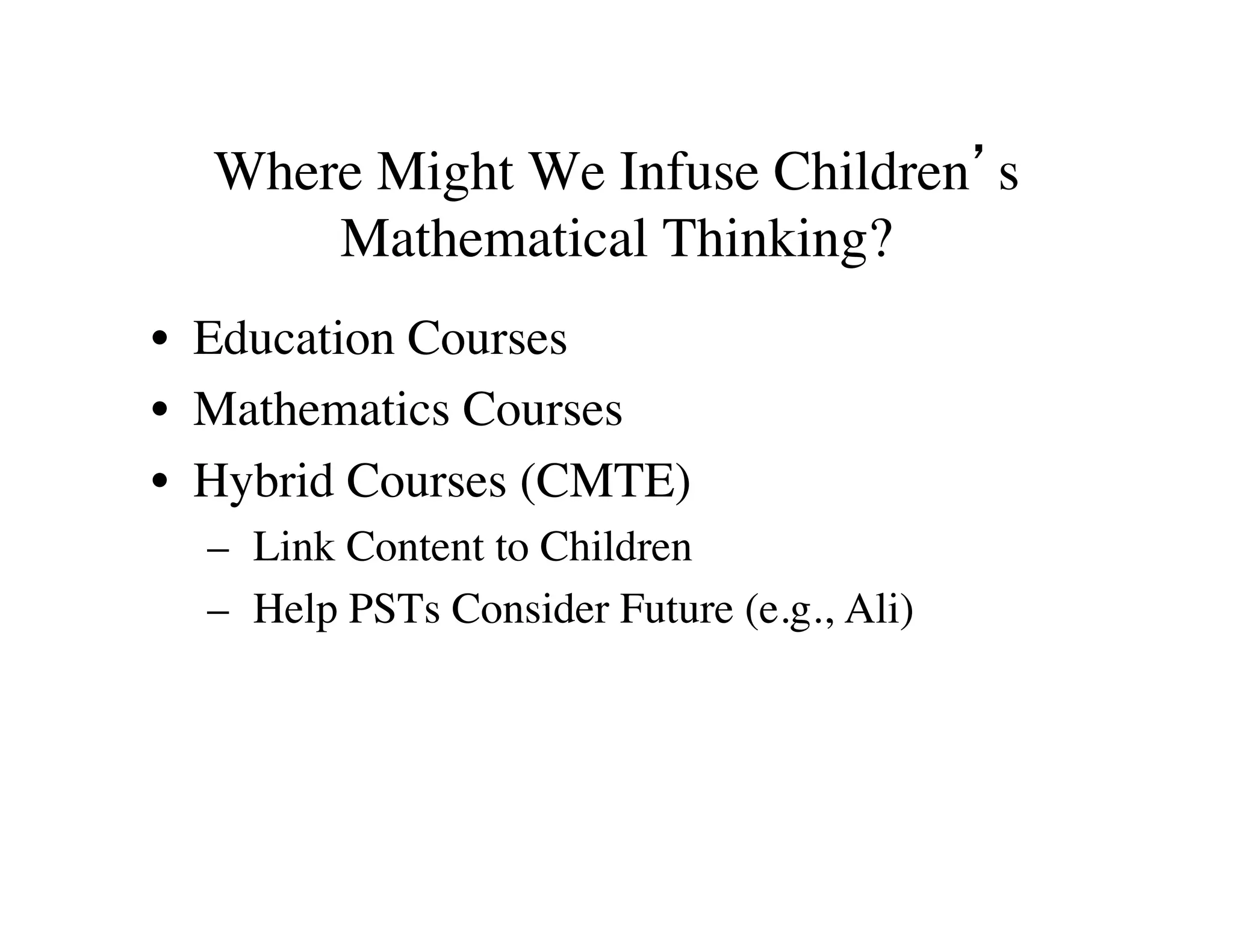 Where Might We Infuse Children’s 
Mathematical Thinking? 
• Education Courses 
• Mathematics Courses 
• Hybrid Courses (CMTE) 
– Link Content to Children 
– Help PSTs Consider Future (e.g., Ali) 
 
