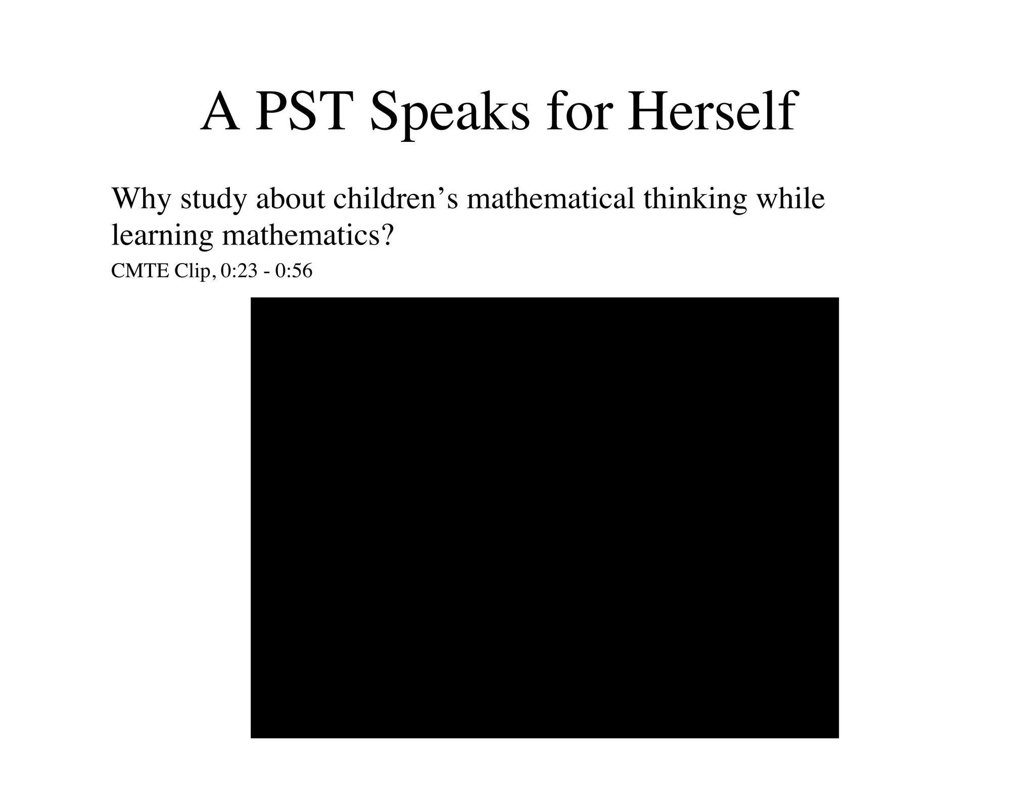 A PST Speaks for Herself 
Why study about children’s mathematical thinking while 
learning mathematics? 
CMTE Clip, 0:23 - 0:56 
 