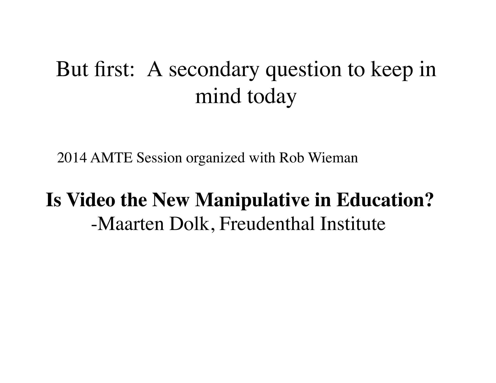 But first: A secondary question to keep in 
mind today 
2014 AMTE Session organized with Rob Wieman 
Is Video the New Manipulative in Education? 
-Maarten Dolk, Freudenthal Institute 
 