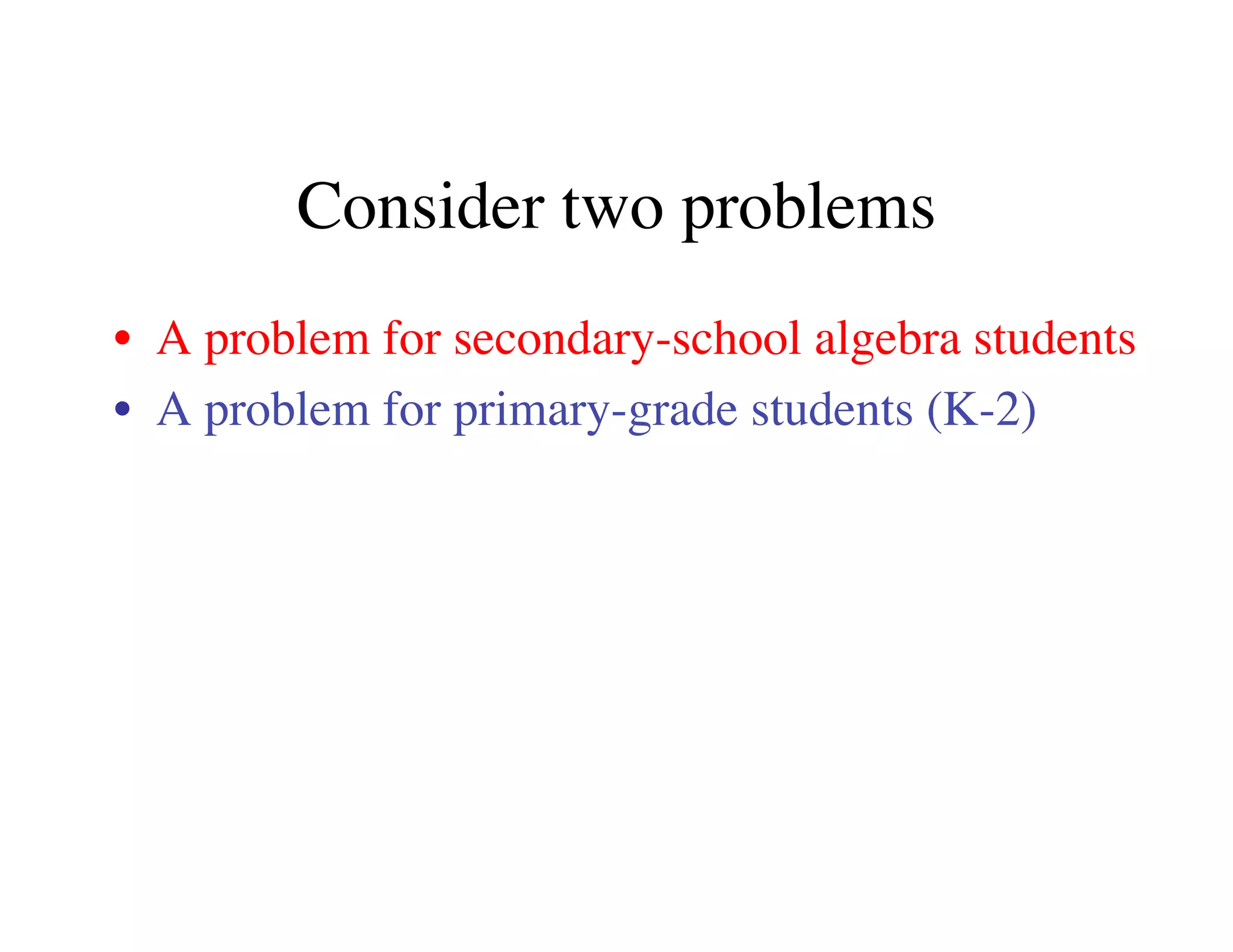 Consider two problems 
• A problem for secondary-school algebra students 
• A problem for primary-grade students (K-2) 
 