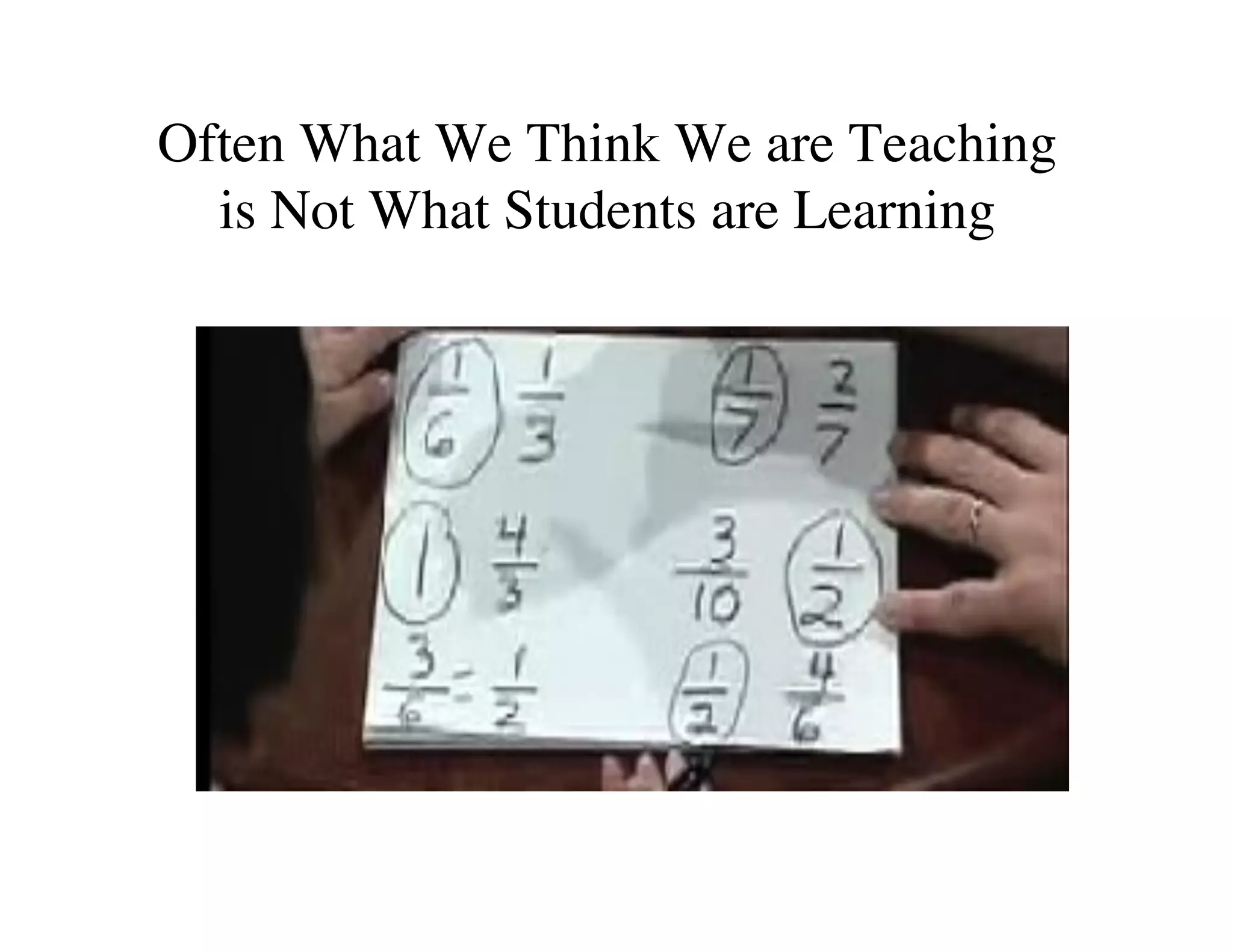 Often What We Think We are Teaching 
is Not What Students are Learning 
 