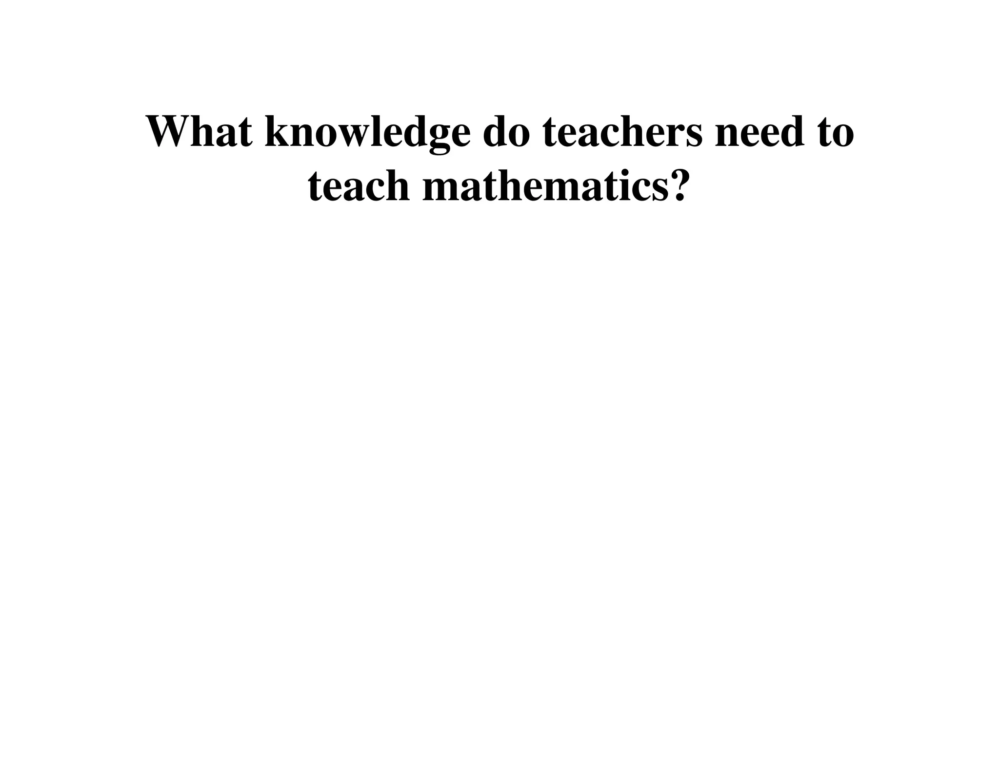 What knowledge do teachers need to 
teach mathematics? 
 