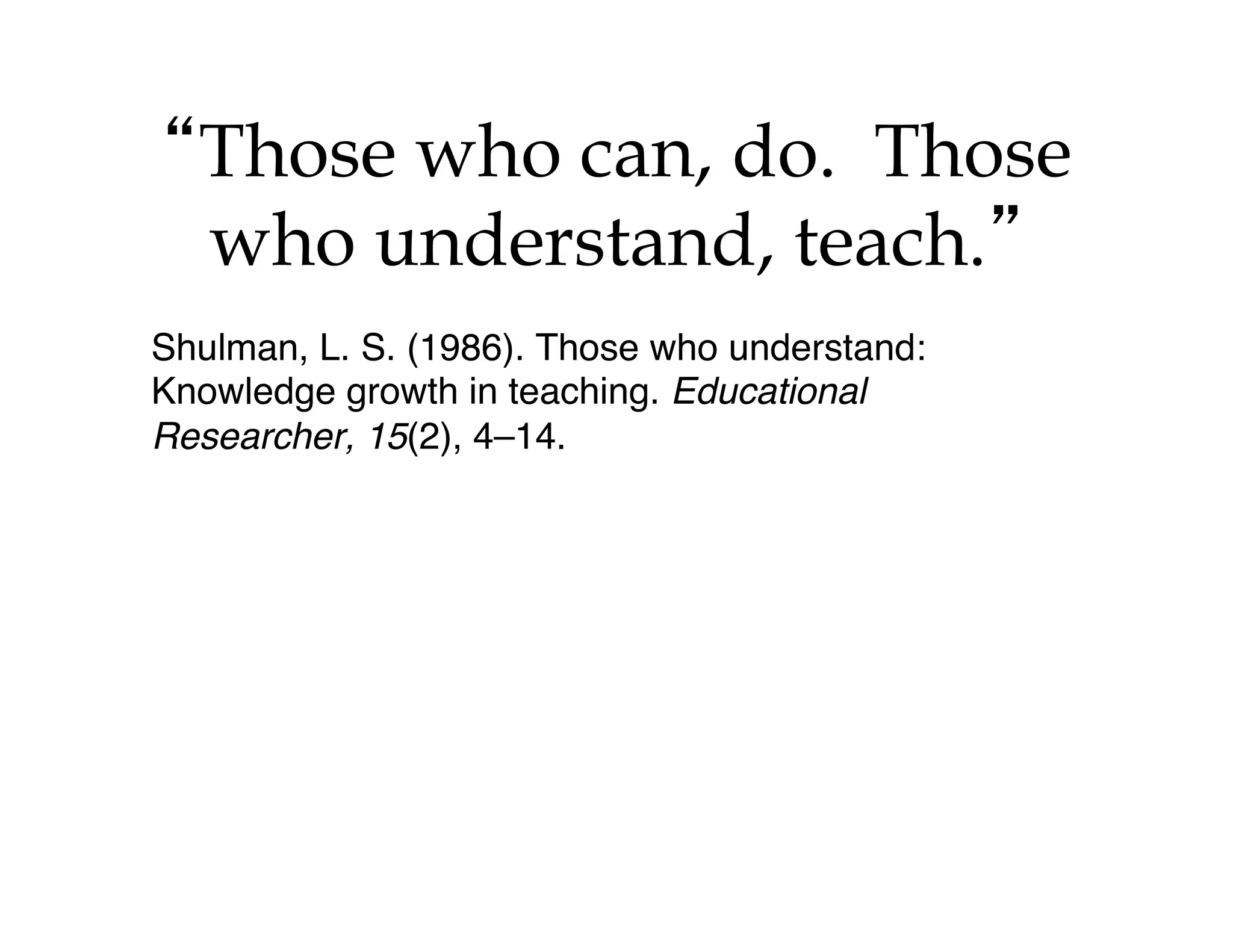 “Those who can, do. Those 
who understand, teach.” 
Shulman, L. S. (1986). Those who understand: 
Knowledge growth in teaching. Educational 
Researcher, 15(2), 4–14. 
 