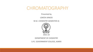 CHROMATOGRAPHY
Presented by
LOKESH JANGID
M.SC. CHEMISTRY (SEMESTER-4)
2021-22
DEPARTMENT OF CHEMISTRY
S.P.C. GOVERNMENT COLLEGE, AJMER
 