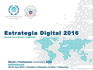 World e-Parliament Conference 2016
#eParliament
28-30 June 2016 // Chamber of Deputies of Chile // Valparaiso
Estrategia Digital 2016
Senado de la Nación / Argentina
 