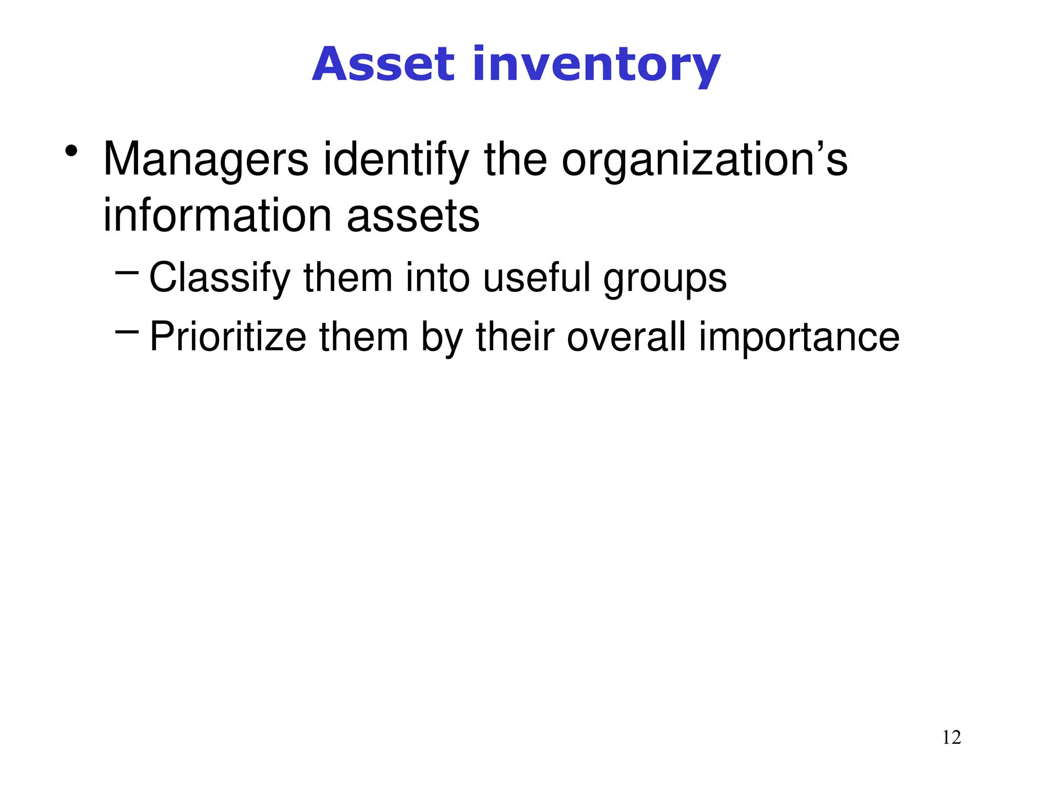 12
Asset inventory
• Managers identify the organization’s
information assets
– Classify them into useful groups
– Prioritize them by their overall importance
Management of Information Security, 3rd ed.
 