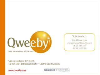 Votre contact :
                                                       Eric Wanscooor
                                                   eric.wanscoor@qweeby.com
                                                          04 27 10 83 10
                                                         06 59 34 07 88




SAS au capital de 139 950 €
16 rue Jean-Sébastien Bach – 42000 Saint-Etienne

www.qweeby.com
 