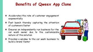 ❖ Accelerates the rate of customer engagement
exponentially
❖ Fast launch thereby capturing the attention
of customers faster
❖ Ensures an independently run business for the
car wash owner due to the customizable
nature of the solution
❖ Provides a window to the car wash business to
build a brand faster
 