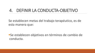 4. DEFINIR LA CONDUCTA-OBJETIVO
Se establecen metas del trabajo terapéutico, es de
esta manera que:
Se establecen objetivos en términos de cambio de
conducta.
 