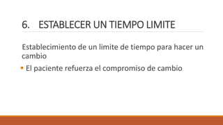 6. ESTABLECER UN TIEMPO LIMITE
Establecimiento de un limite de tiempo para hacer un
cambio
 El paciente refuerza el compromiso de cambio
 