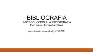 BIBLIOGRAFIA
INSTRODUCCION A LA PSICOTERAPIA
De: Julio Grimaldo Pérez
(psicoterapia especial pág. (193-298)
 