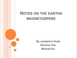 NOTES ON THE EARTHS
  MAGNETOSPERE




       By Josephine Kooij
          Wonhee Cho
           Michael Ko
 