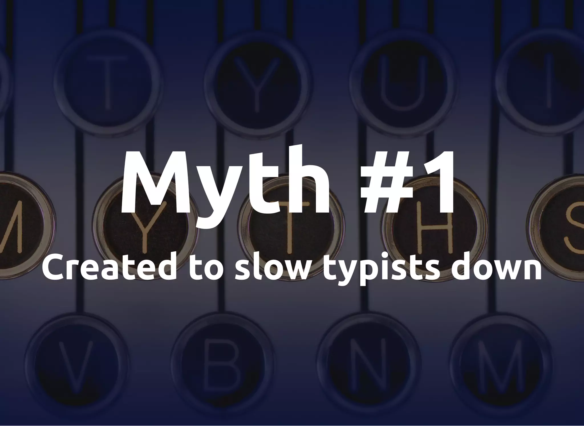 Myth #1
Created to slow typists down
 